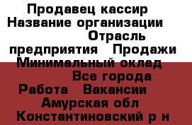 Продавец-кассир › Название организации ­ Diva LLC › Отрасль предприятия ­ Продажи › Минимальный оклад ­ 25 000 - Все города Работа » Вакансии   . Амурская обл.,Константиновский р-н